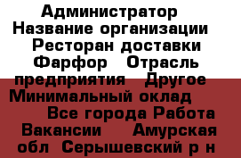 Администратор › Название организации ­ Ресторан доставки Фарфор › Отрасль предприятия ­ Другое › Минимальный оклад ­ 17 000 - Все города Работа » Вакансии   . Амурская обл.,Серышевский р-н